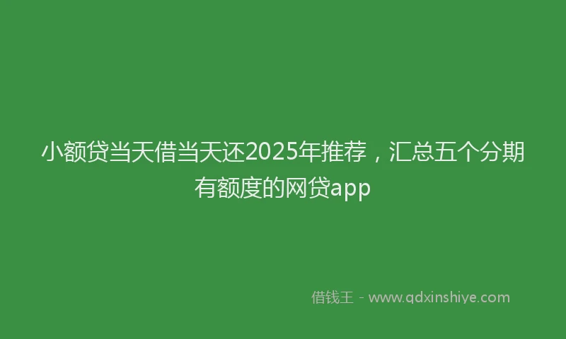 小额贷当天借当天还2025年推荐，汇总五个分期有额度的网贷app