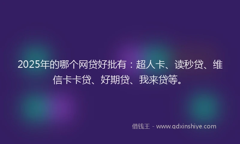 2025年的哪个网贷好批有：超人卡、读秒贷、维信卡卡贷、好期贷、我来贷等。
