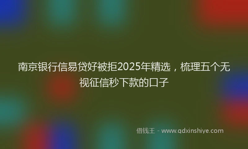 南京银行信易贷好被拒2025年精选，梳理五个无视征信秒下款的口子