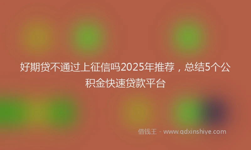 好期贷不通过上征信吗2025年推荐，总结5个公积金快速贷款平台