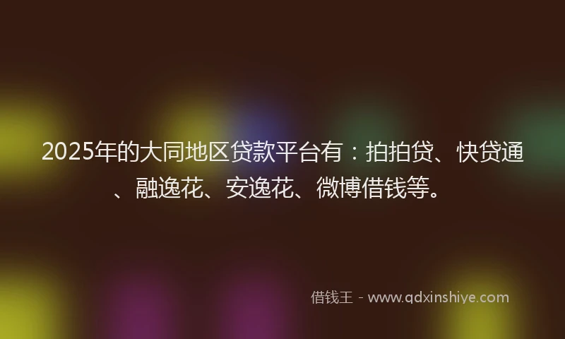 2025年的大同地区贷款平台有：拍拍贷、快贷通、融逸花、安逸花、微博借钱等。