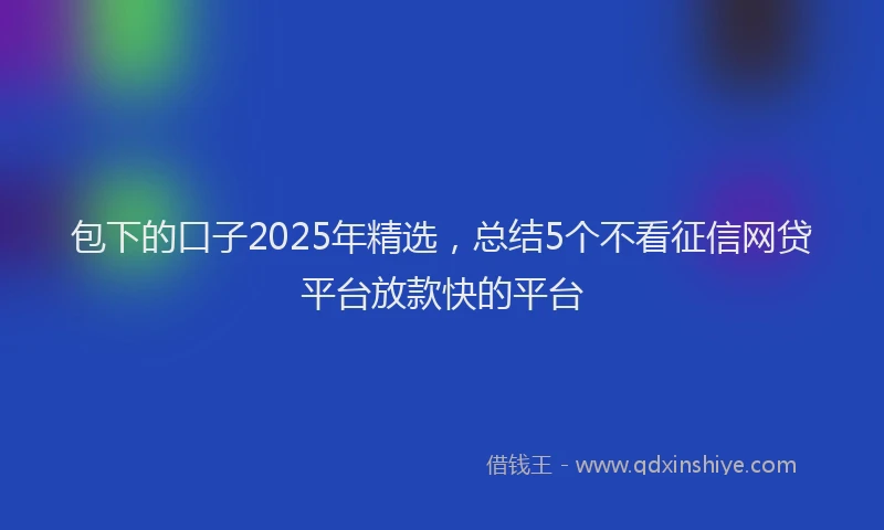 包下的口子2025年精选，总结5个不看征信网贷平台放款快的平台