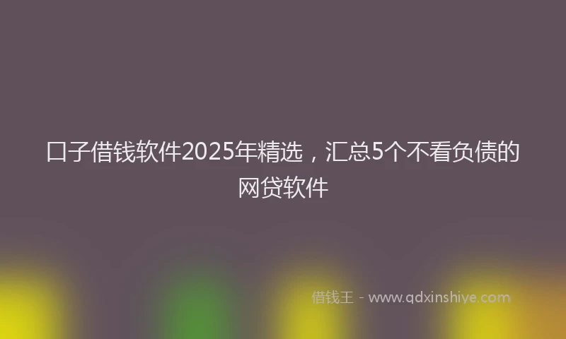 口子借钱软件2025年精选，汇总5个不看负债的网贷软件