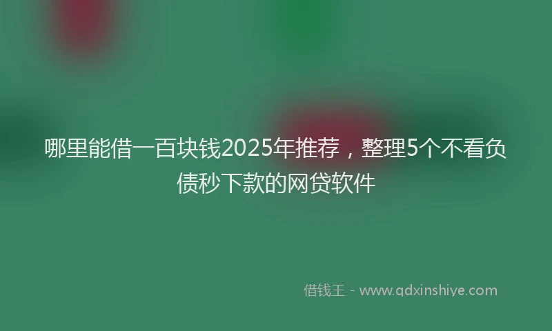 哪里能借一百块钱2025年推荐，整理5个不看负债秒下款的网贷软件