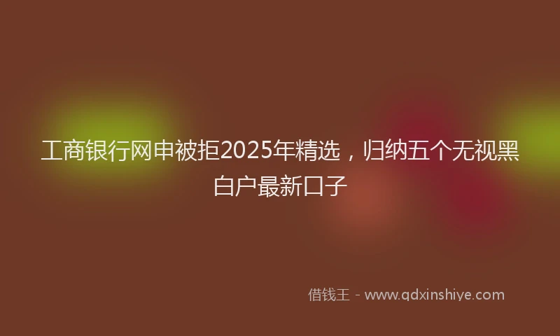 工商银行网申被拒2025年精选，归纳五个无视黑白户最新口子
