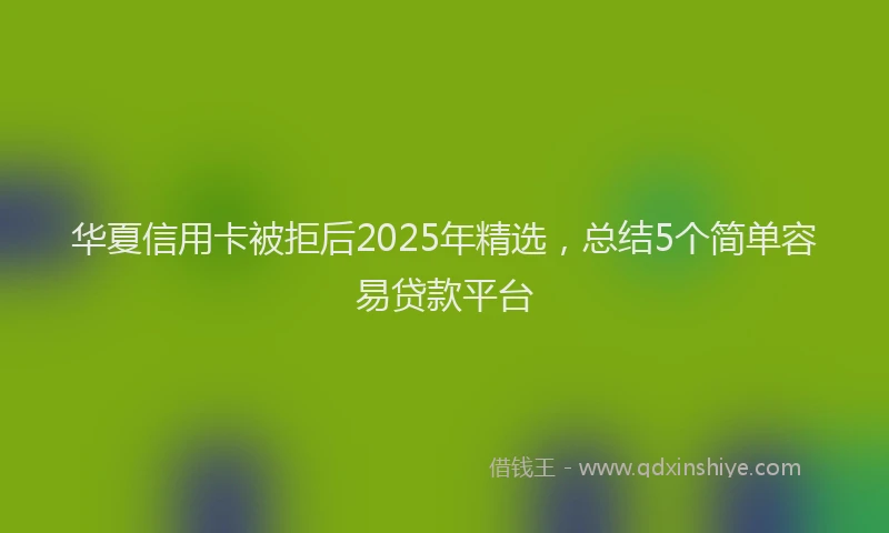 华夏信用卡被拒后2025年精选，总结5个简单容易贷款平台