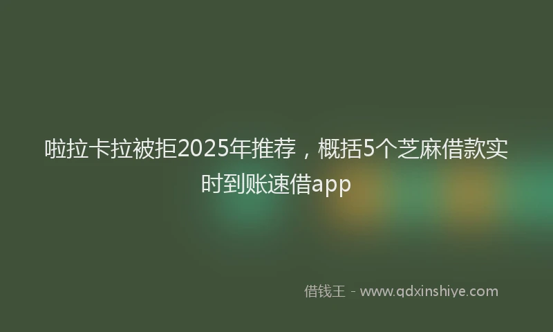 啦拉卡拉被拒2025年推荐，概括5个芝麻借款实时到账速借app