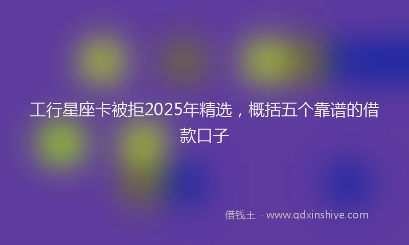 工行星座卡被拒2025年精选，概括五个靠谱的借款口子