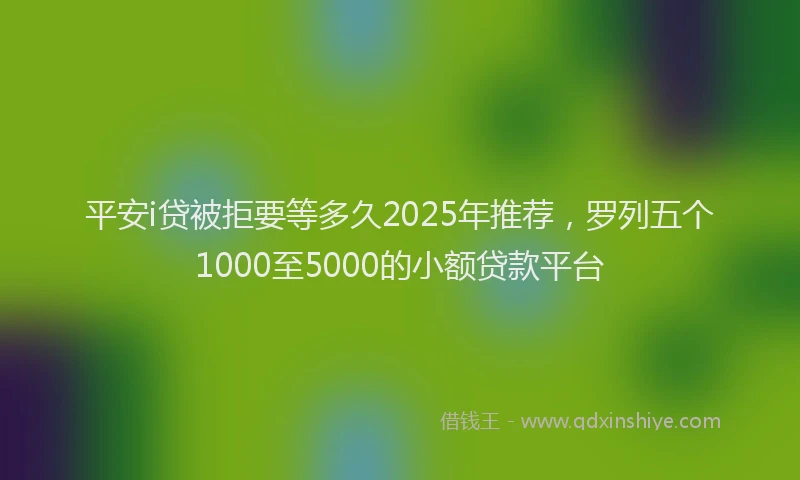 平安i贷被拒要等多久2025年推荐，罗列五个1000至5000的小额贷款平台