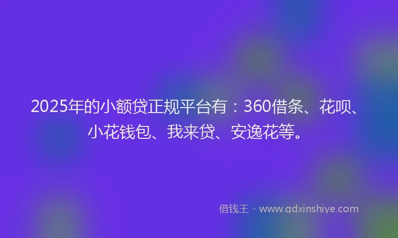 2025年的小额贷正规平台有：360借条、花呗、小花钱包、我来贷、安逸花等。