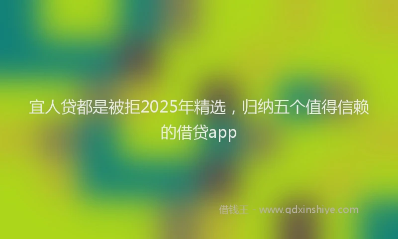 宜人贷都是被拒2025年精选，归纳五个值得信赖的借贷app