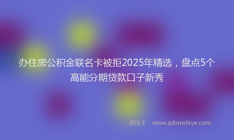 办住房公积金联名卡被拒2025年精选，盘点5个高能分期贷款口子新秀