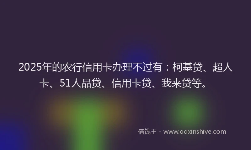 2025年的农行信用卡办理不过有：柯基贷、超人卡、51人品贷、信用卡贷、我来贷等。