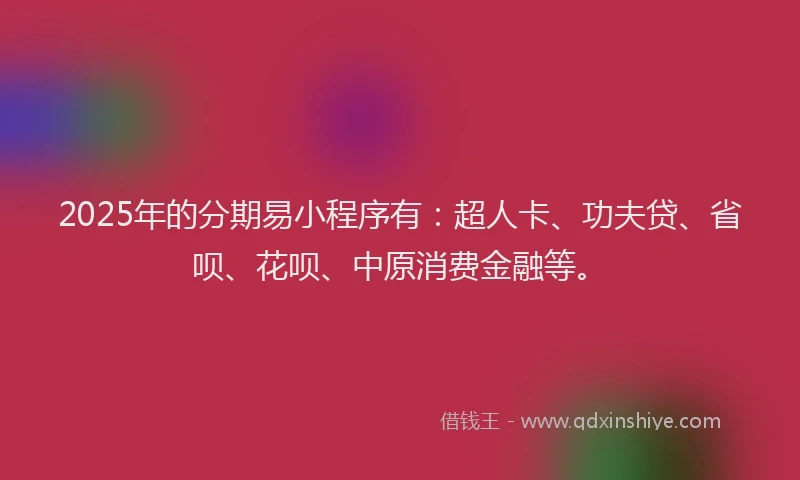 2025年的分期易小程序有：超人卡、功夫贷、省呗、花呗、中原消费金融等。