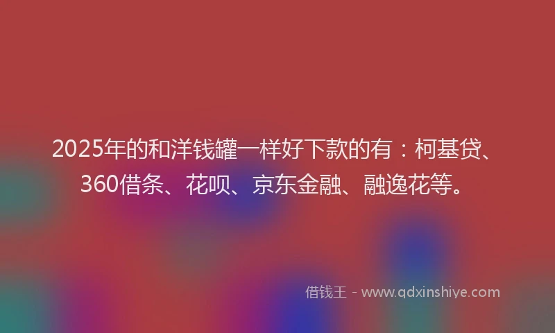 2025年的和洋钱罐一样好下款的有：柯基贷、360借条、花呗、京东金融、融逸花等。