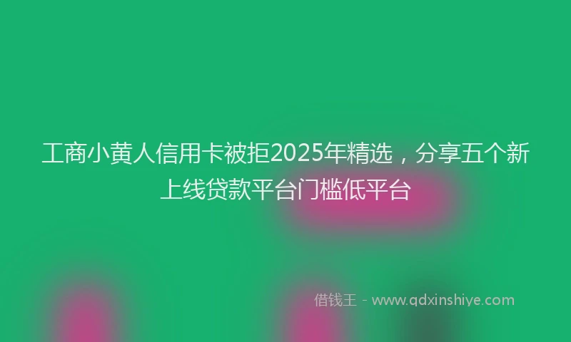 工商小黄人信用卡被拒2025年精选，分享五个新上线贷款平台门槛低平台