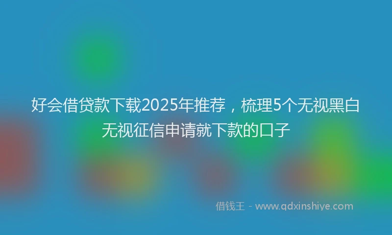 好会借贷款下载2025年推荐，梳理5个无视黑白无视征信申请就下款的口子