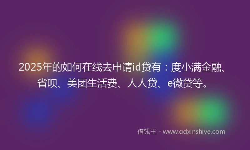 2025年的如何在线去申请id贷有：度小满金融、省呗、美团生活费、人人贷、e微贷等。