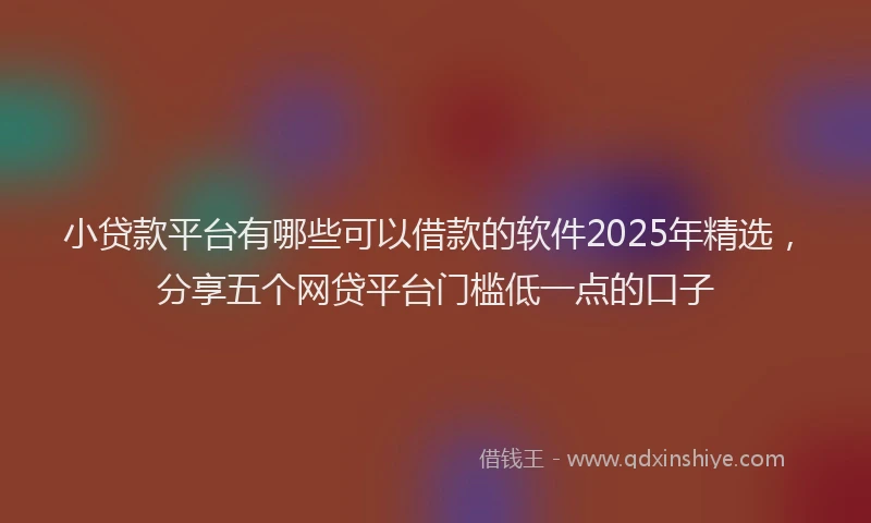 小贷款平台有哪些可以借款的软件2025年精选，分享五个网贷平台门槛低一点的口子