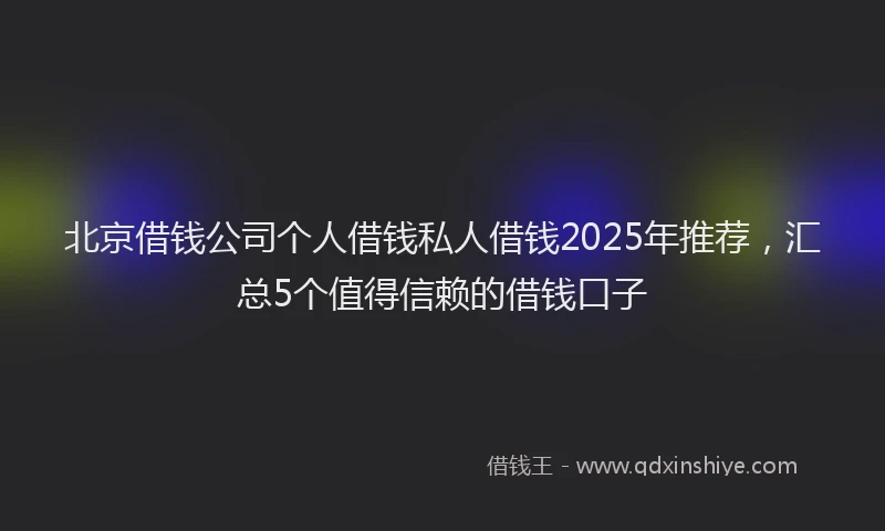 北京借钱公司个人借钱私人借钱2025年推荐，汇总5个值得信赖的借钱口子