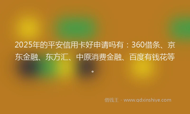 2025年的平安信用卡好申请吗有：360借条、京东金融、东方汇、中原消费金融、百度有钱花等。