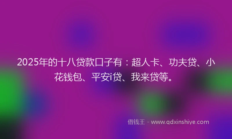 2025年的十八贷款口子有：超人卡、功夫贷、小花钱包、平安i贷、我来贷等。