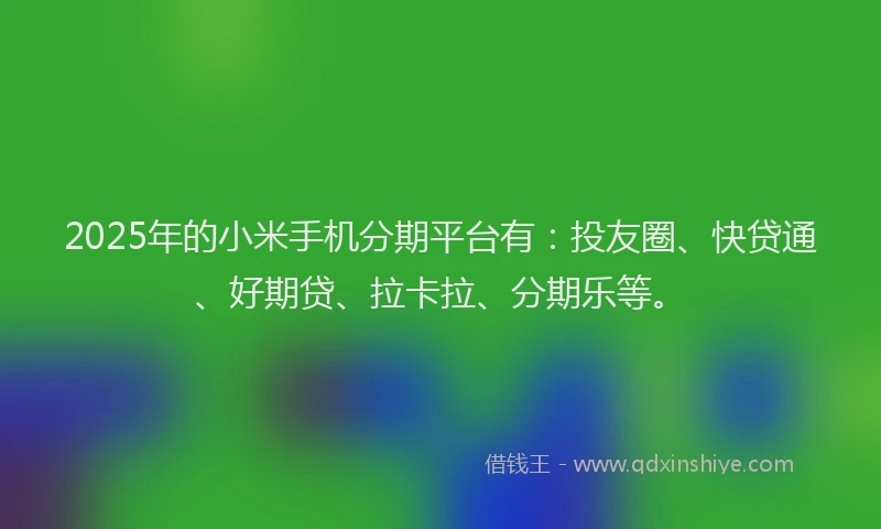 2025年的小米手机分期平台有：投友圈、快贷通、好期贷、拉卡拉、分期乐等。