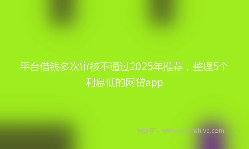 平台借钱多次审核不通过2025年推荐，整理5个利息低的网贷app