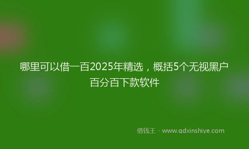 哪里可以借一百2025年精选，概括5个无视黑户百分百下款软件