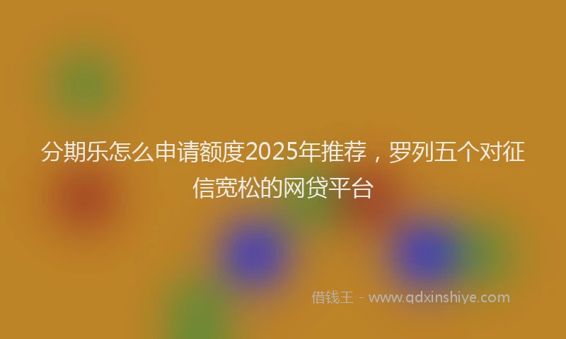 分期乐怎么申请额度2025年推荐，罗列五个对征信宽松的网贷平台
