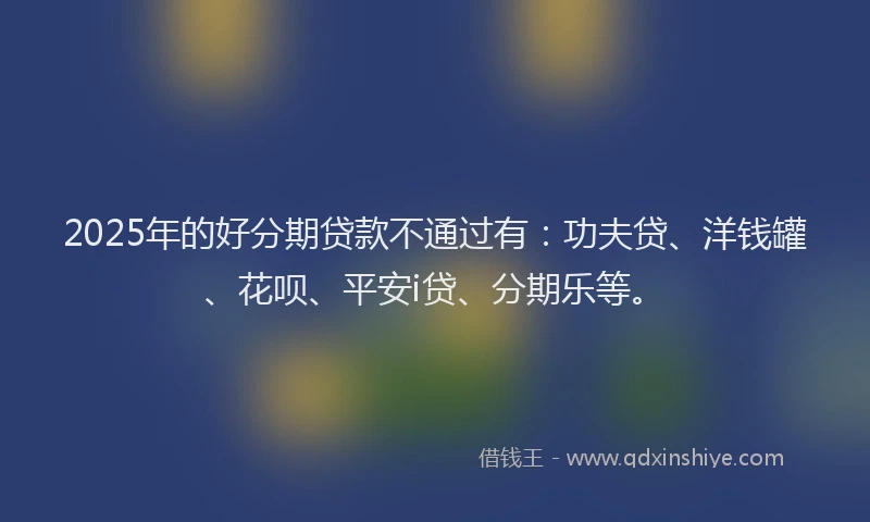 2025年的好分期贷款不通过有：功夫贷、洋钱罐、花呗、平安i贷、分期乐等。