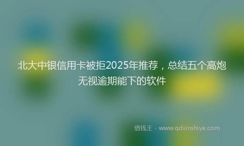 北大中银信用卡被拒2025年推荐，总结五个高炮无视逾期能下的软件