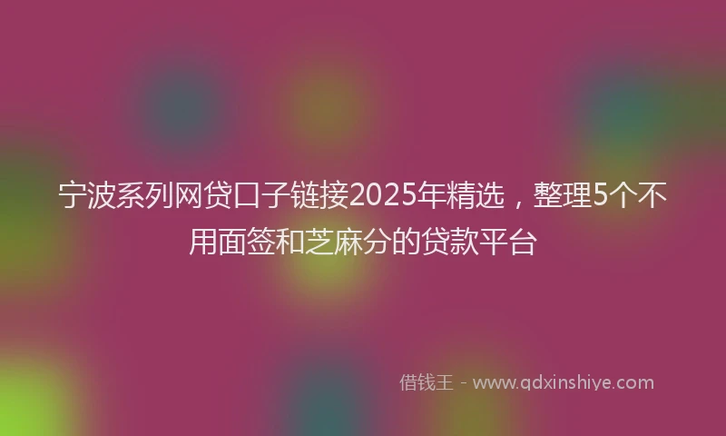 宁波系列网贷口子链接2025年精选，整理5个不用面签和芝麻分的贷款平台
