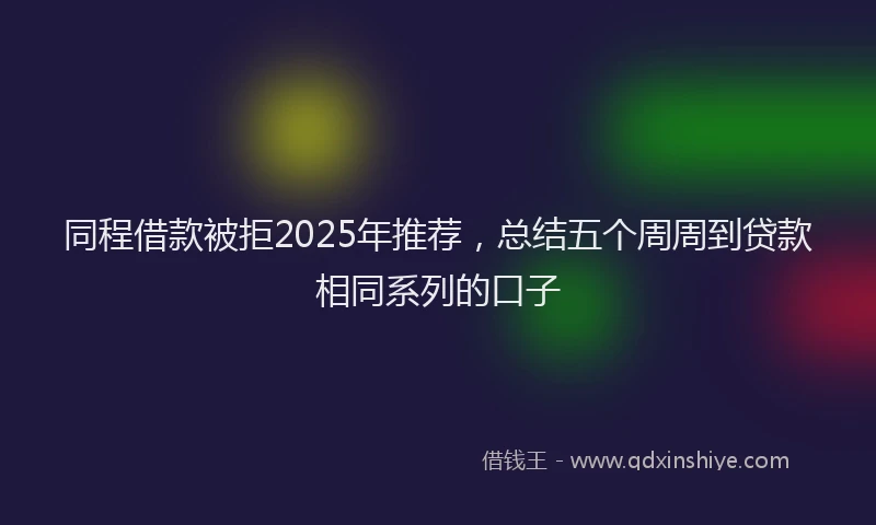 同程借款被拒2025年推荐，总结五个周周到贷款相同系列的口子