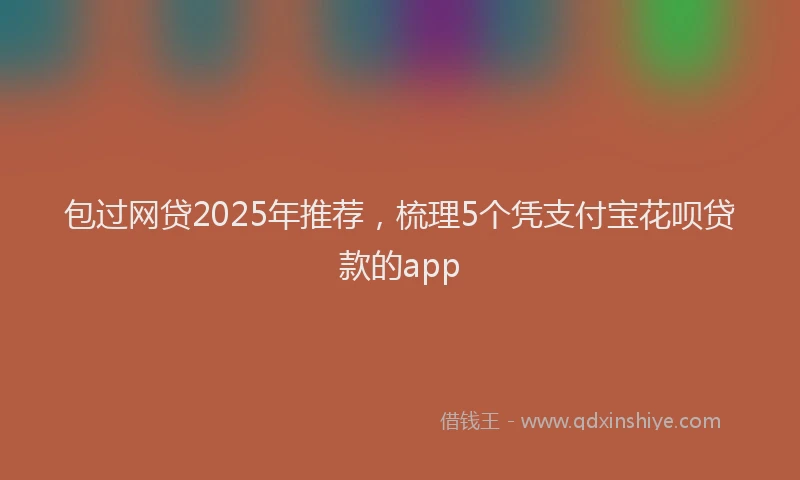 包过网贷2025年推荐，梳理5个凭支付宝花呗贷款的app