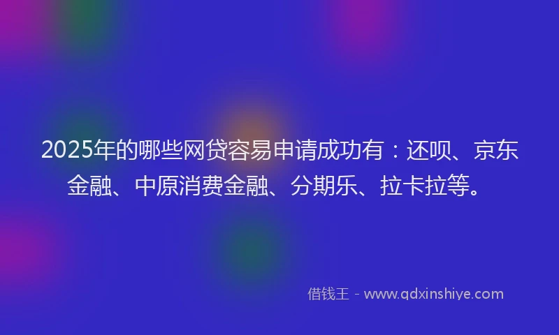 2025年的哪些网贷容易申请成功有：还呗、京东金融、中原消费金融、分期乐、拉卡拉等。