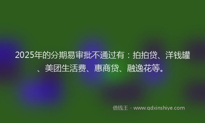 2025年的分期易审批不通过有：拍拍贷、洋钱罐、美团生活费、惠商贷、融逸花等。