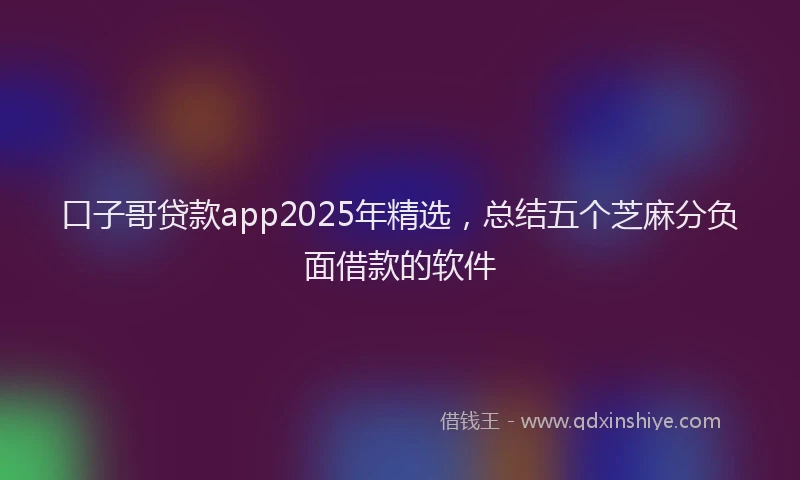 口子哥贷款app2025年精选，总结五个芝麻分负面借款的软件