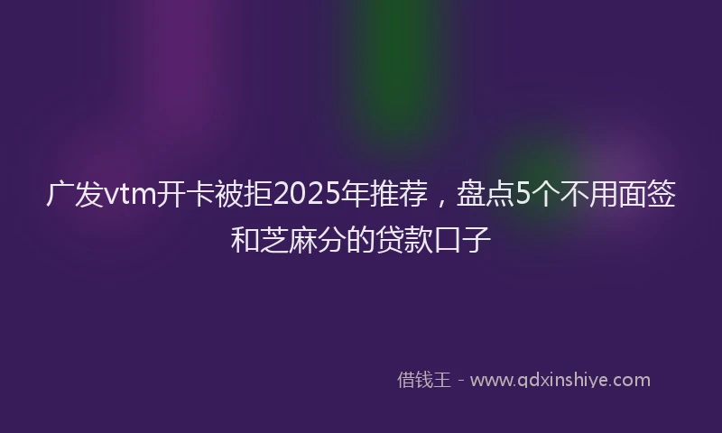 广发vtm开卡被拒2025年推荐，盘点5个不用面签和芝麻分的贷款口子