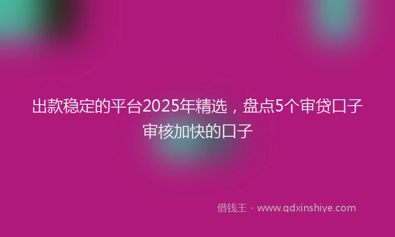 出款稳定的平台2025年精选，盘点5个审贷口子审核加快的口子