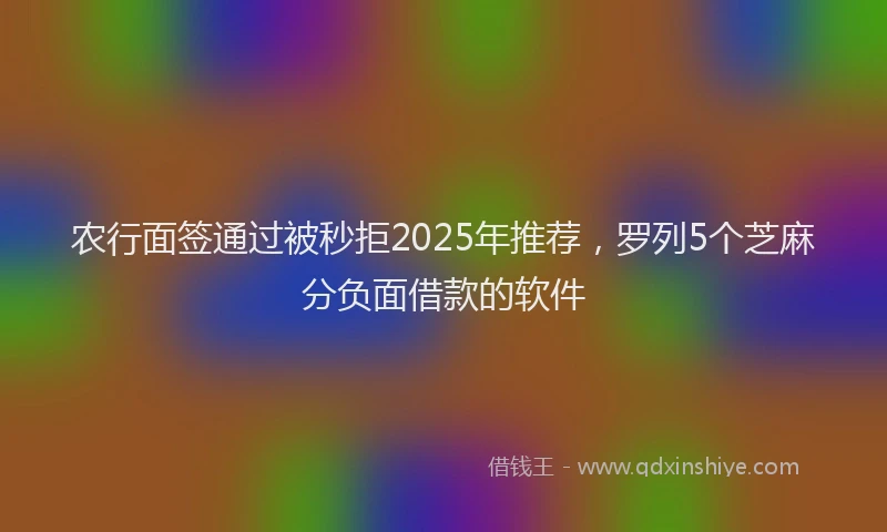 农行面签通过被秒拒2025年推荐，罗列5个芝麻分负面借款的软件