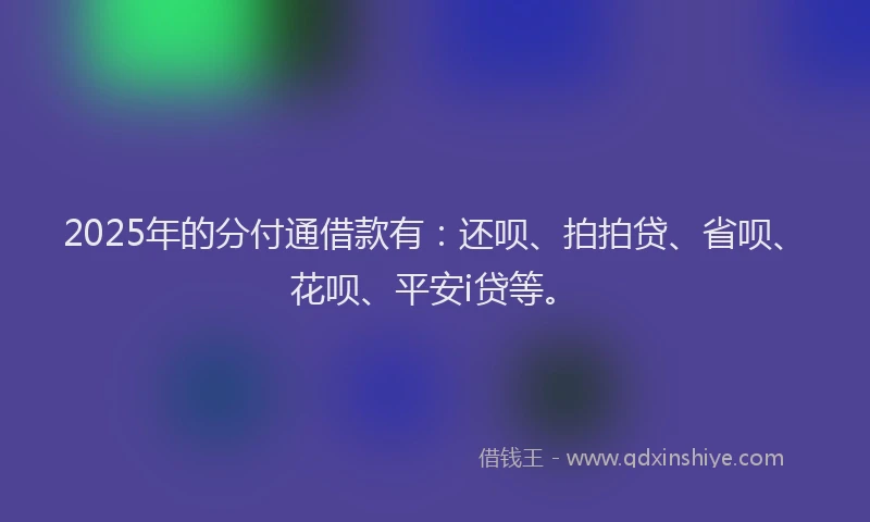 2025年的分付通借款有：还呗、拍拍贷、省呗、花呗、平安i贷等。
