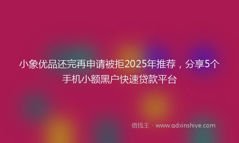小象优品还完再申请被拒2025年推荐，分享5个手机小额黑户快速贷款平台