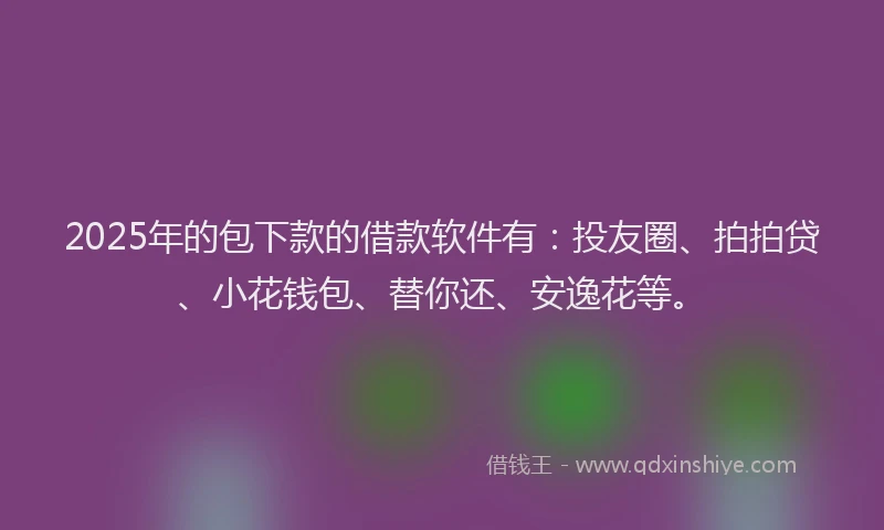 2025年的包下款的借款软件有：投友圈、拍拍贷、小花钱包、替你还、安逸花等。