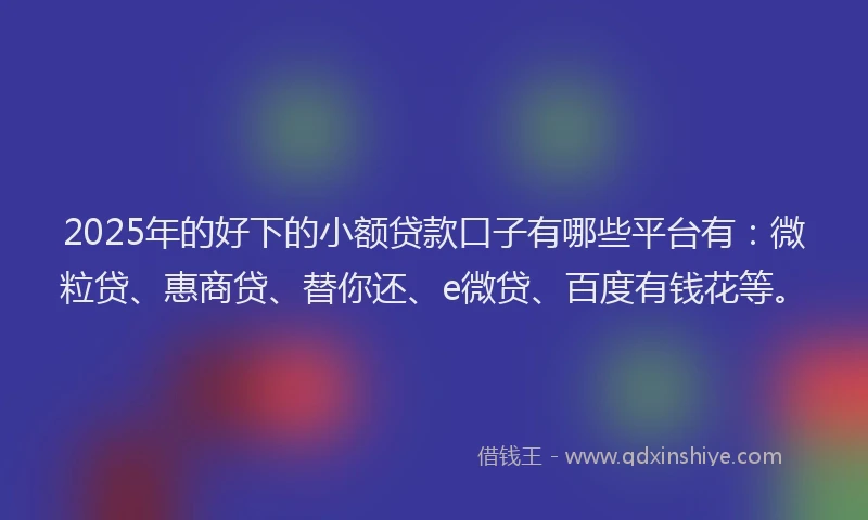 2025年的好下的小额贷款口子有哪些平台有：微粒贷、惠商贷、替你还、e微贷、百度有钱花等。