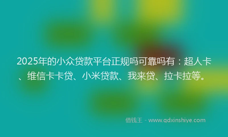 2025年的小众贷款平台正规吗可靠吗有：超人卡、维信卡卡贷、小米贷款、我来贷、拉卡拉等。