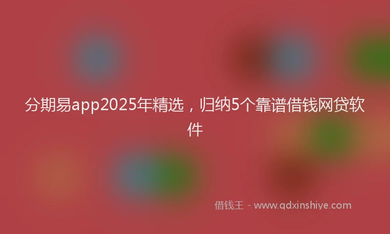 分期易app2025年精选，归纳5个靠谱借钱网贷软件