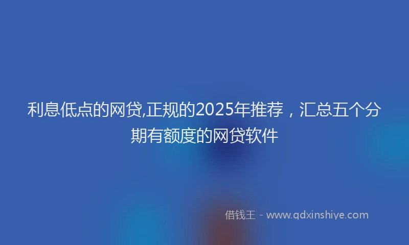 利息低点的网贷,正规的2025年推荐，汇总五个分期有额度的网贷软件