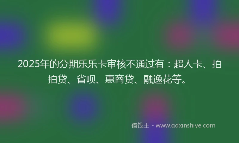 2025年的分期乐乐卡审核不通过有：超人卡、拍拍贷、省呗、惠商贷、融逸花等。