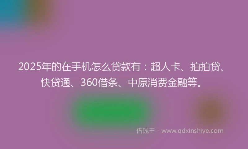 2025年的在手机怎么贷款有：超人卡、拍拍贷、快贷通、360借条、中原消费金融等。